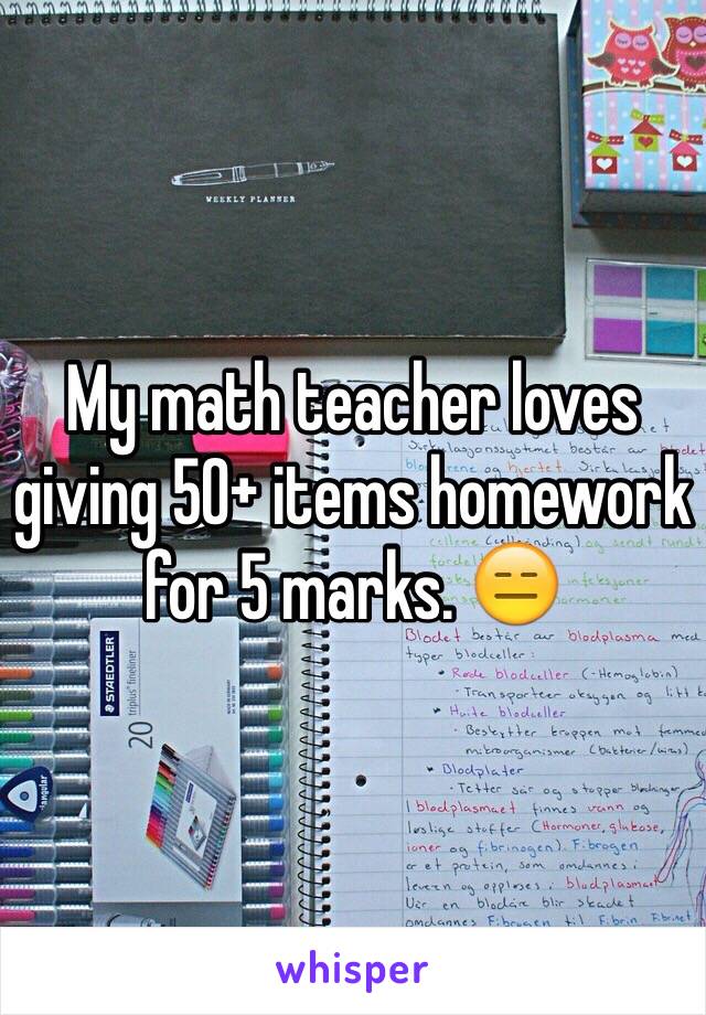 My math teacher loves giving 50+ items homework for 5 marks. 😑