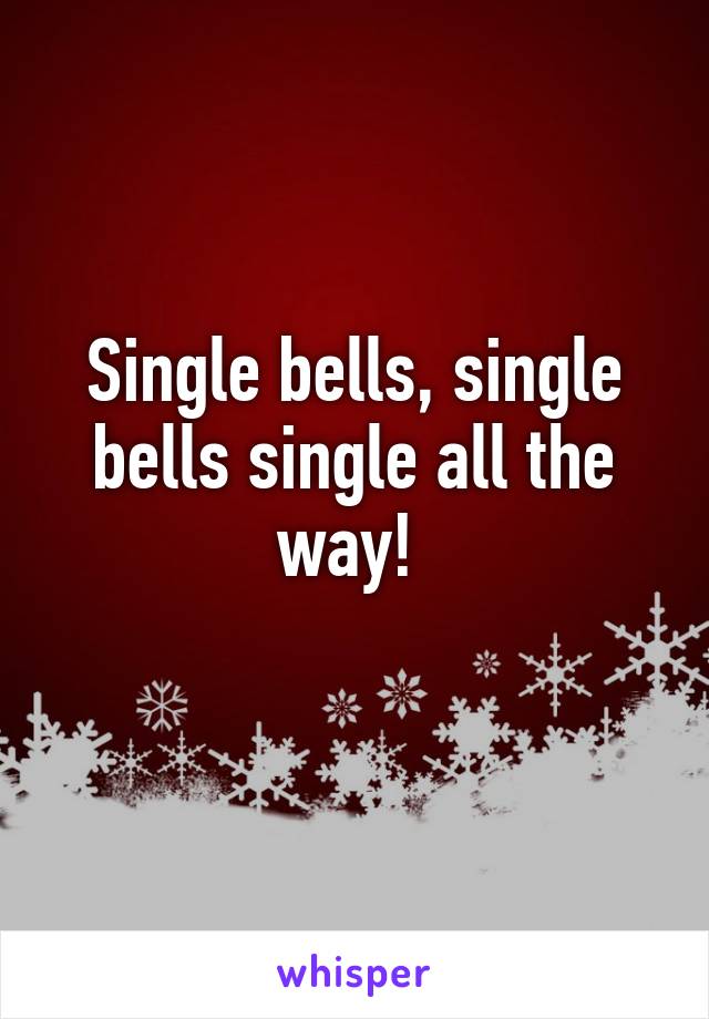 Single bells, single bells single all the way! 
