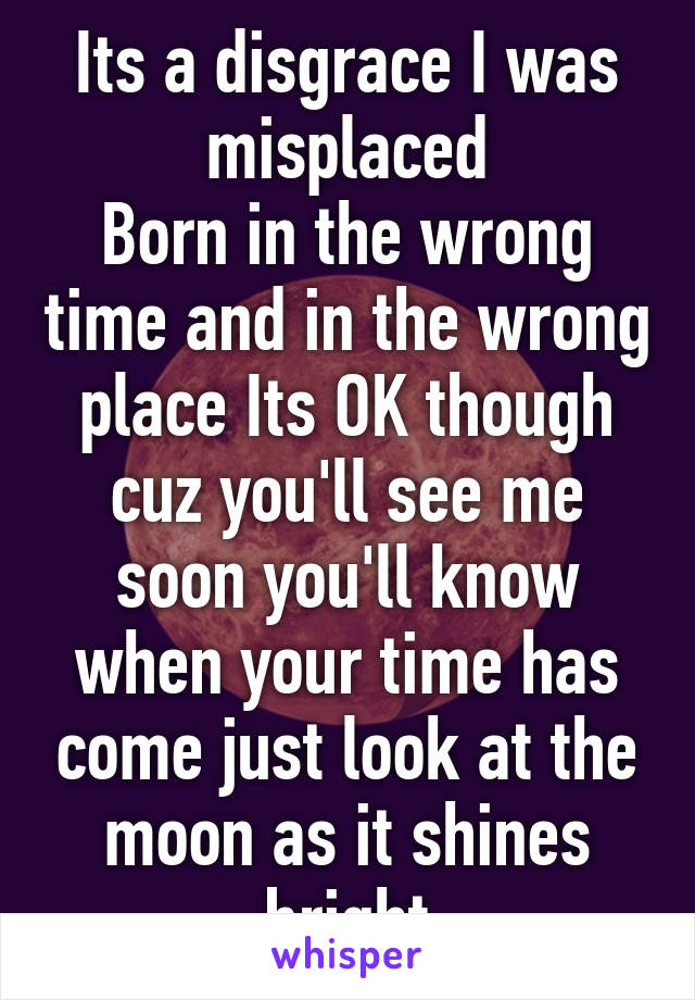 Its a disgrace I was misplaced
Born in the wrong time and in the wrong place Its OK though cuz you'll see me soon you'll know when your time has come just look at the moon as it shines bright