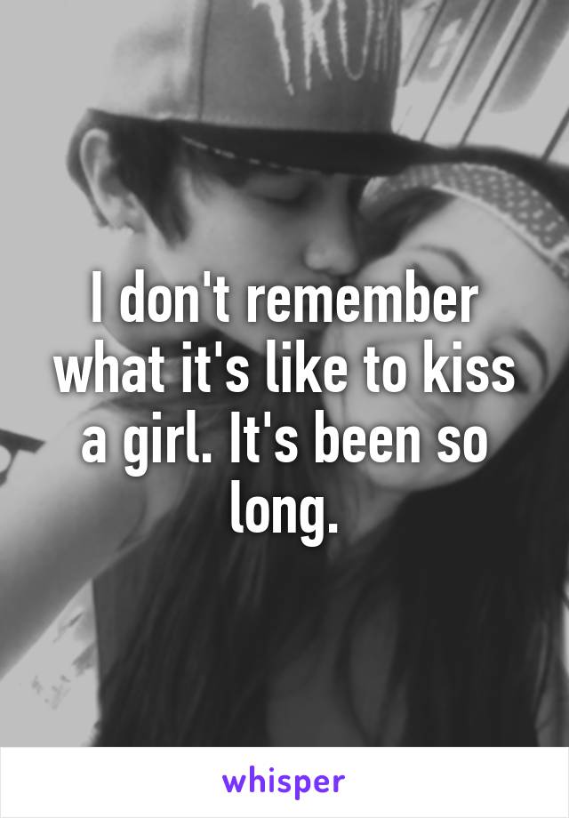 I don't remember what it's like to kiss a girl. It's been so long.