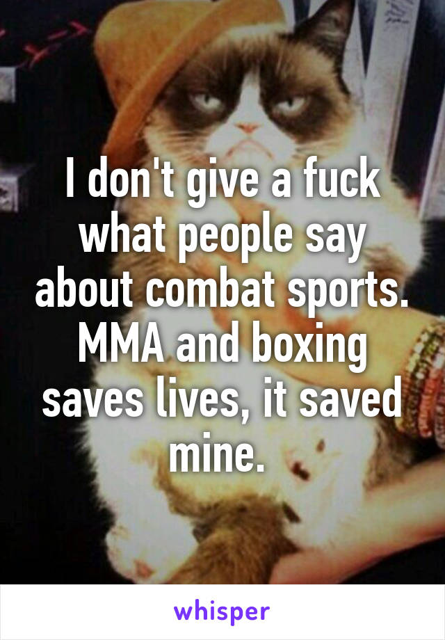 I don't give a fuck what people say about combat sports. MMA and boxing saves lives, it saved mine. 