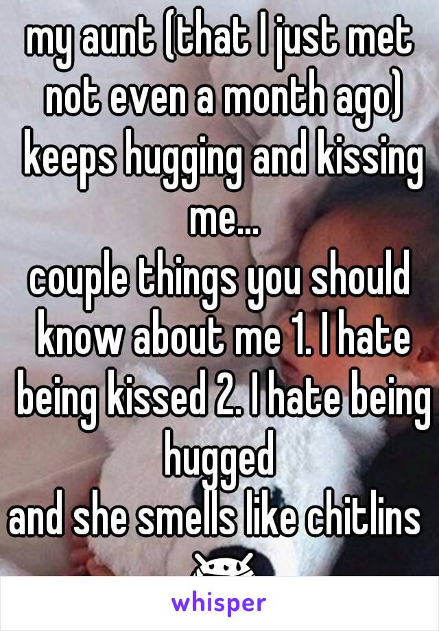 my aunt (that I just met not even a month ago) keeps hugging and kissing me...
couple things you should know about me 1. I hate being kissed 2. I hate being hugged 
and she smells like chitlins  😷 