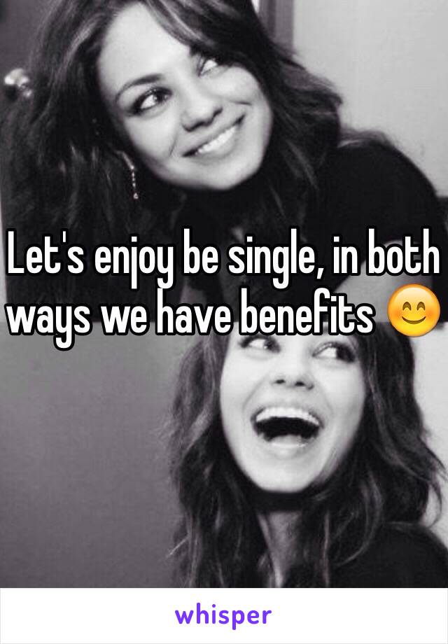 Let's enjoy be single, in both ways we have benefits 😊