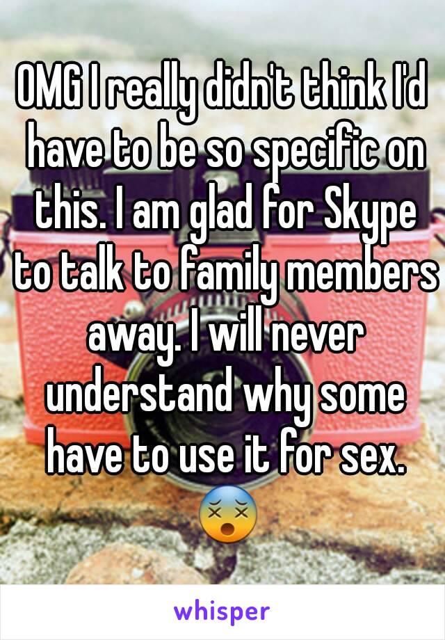 OMG I really didn't think I'd have to be so specific on this. I am glad for Skype to talk to family members away. I will never understand why some have to use it for sex. 😵