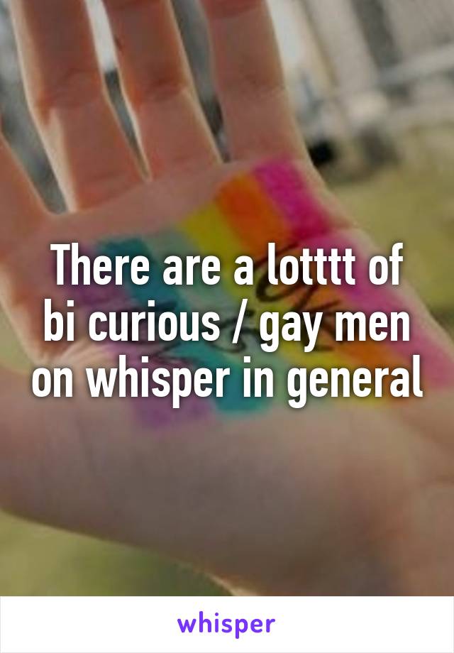 There are a lotttt of bi curious / gay men on whisper in general