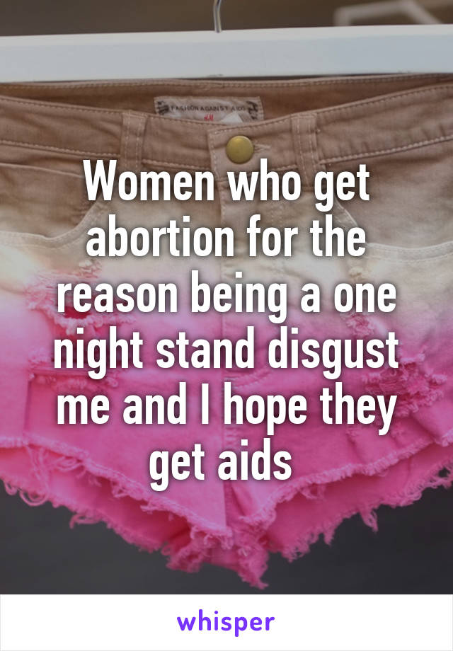 Women who get abortion for the reason being a one night stand disgust me and I hope they get aids 