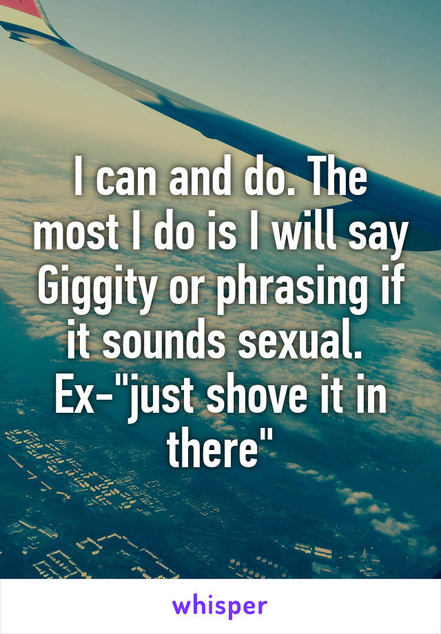 I can and do. The most I do is I will say Giggity or phrasing if it sounds sexual. 
Ex-"just shove it in there"
