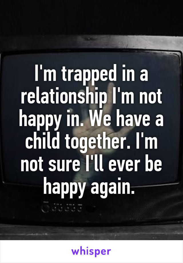 I'm trapped in a relationship I'm not happy in. We have a child together. I'm not sure I'll ever be happy again. 