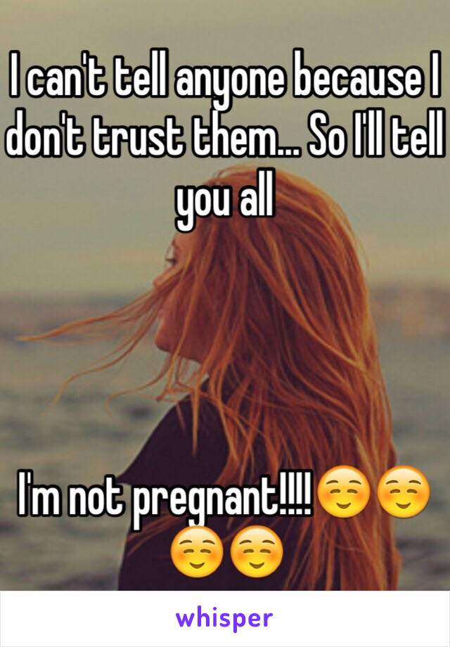 I can't tell anyone because I don't trust them... So I'll tell you all




I'm not pregnant!!!!☺️☺️☺️☺️