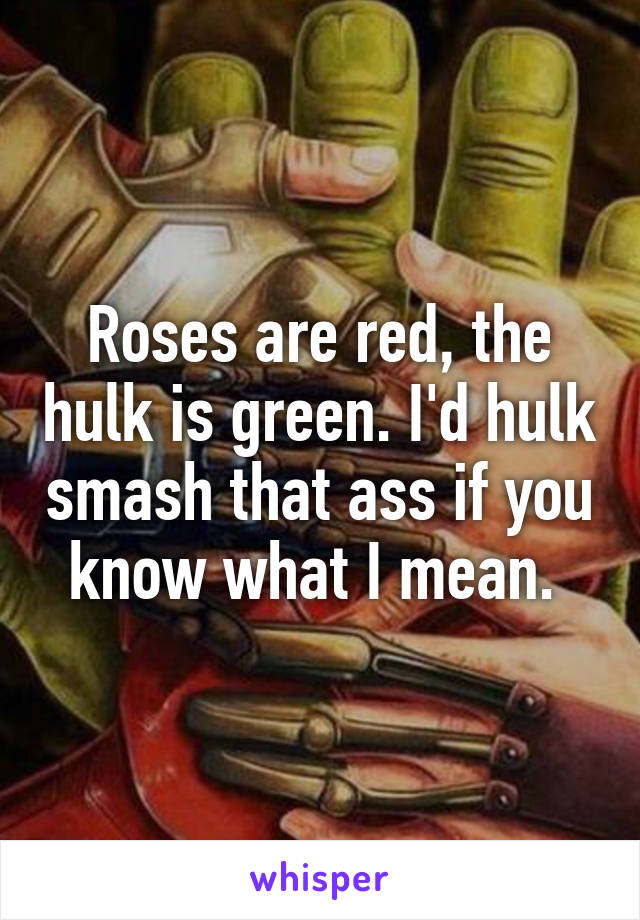 Roses are red, the hulk is green. I'd hulk smash that ass if you know what I mean. 