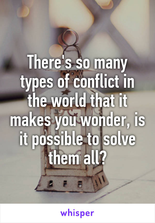 There's so many types of conflict in the world that it makes you wonder, is it possible to solve them all?