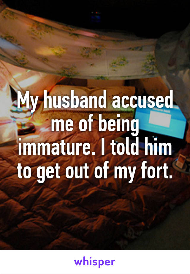 My husband accused me of being immature. I told him to get out of my fort.