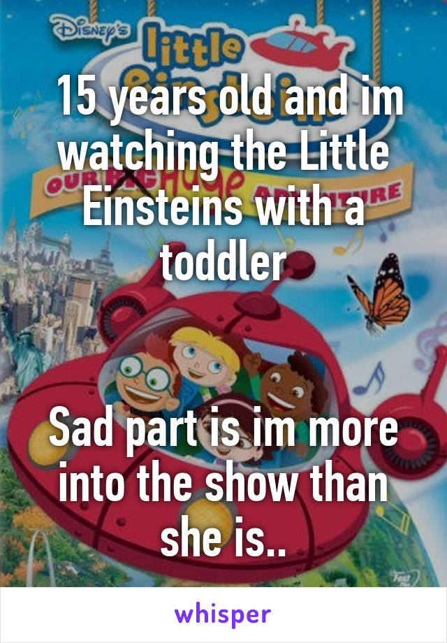  15 years old and im watching the Little Einsteins with a toddler


Sad part is im more into the show than she is..