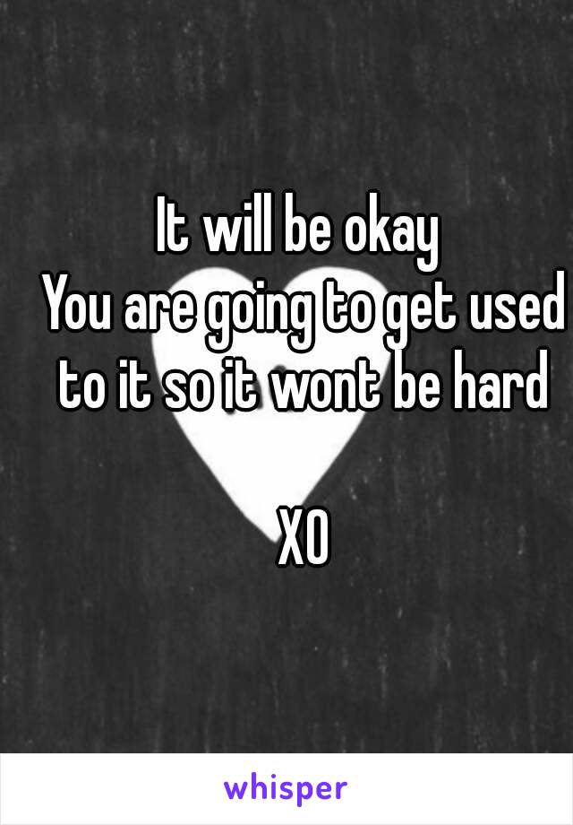 It will be okay 
You are going to get used to it so it wont be hard 

XO