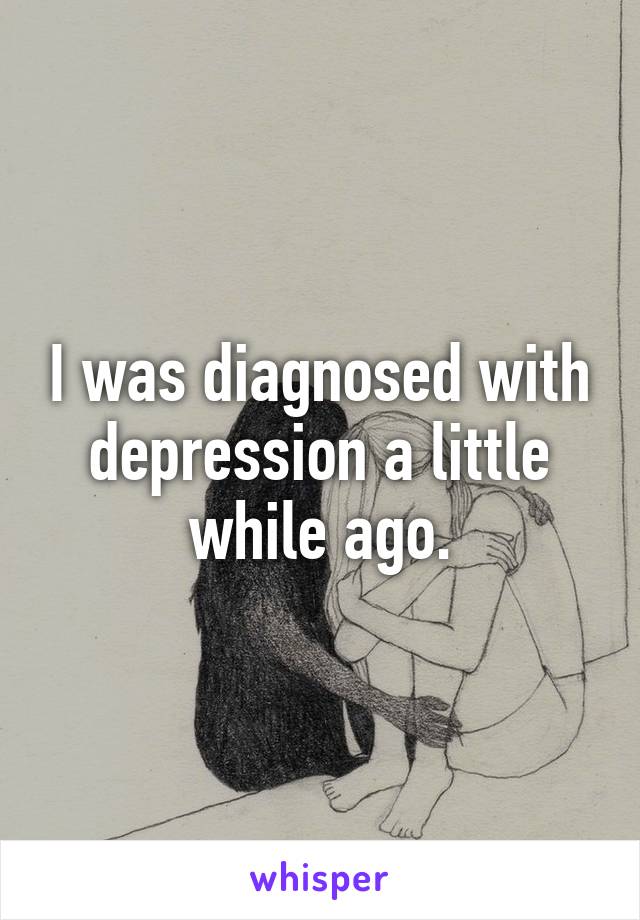 I was diagnosed with depression a little while ago.