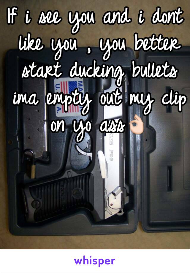 If i see you and i dont like you , you better start ducking bullets ima empty out my clip on yo ass👌