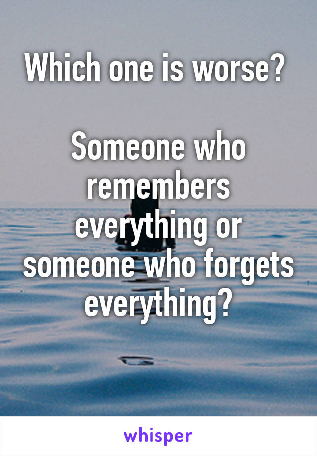 Which one is worse? 

Someone who remembers everything or someone who forgets everything?

