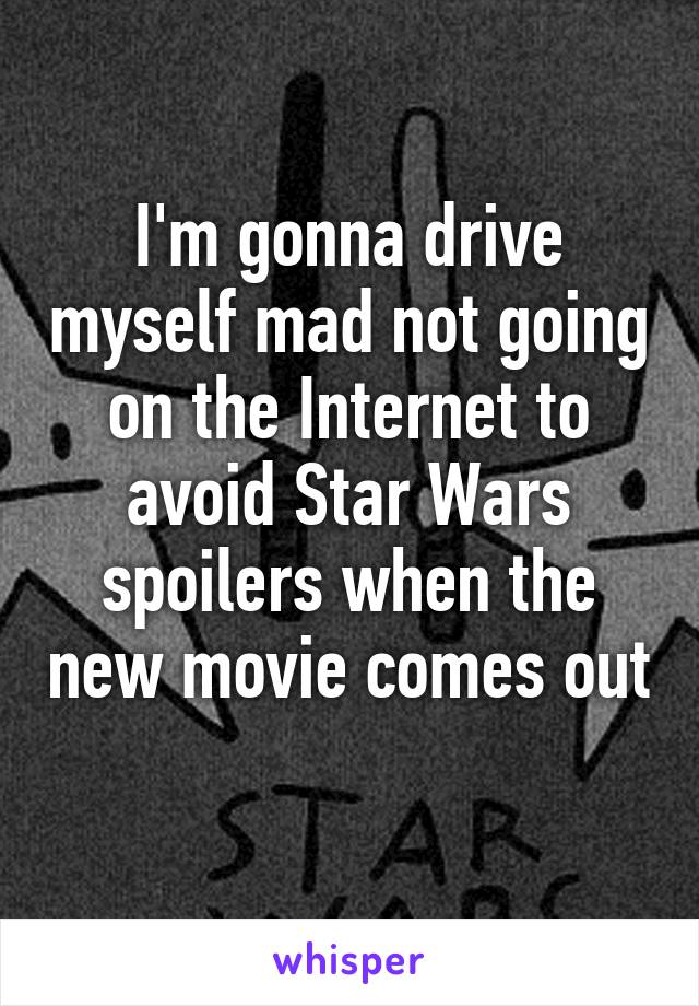 I'm gonna drive myself mad not going on the Internet to avoid Star Wars spoilers when the new movie comes out 