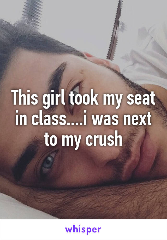 This girl took my seat in class....i was next to my crush