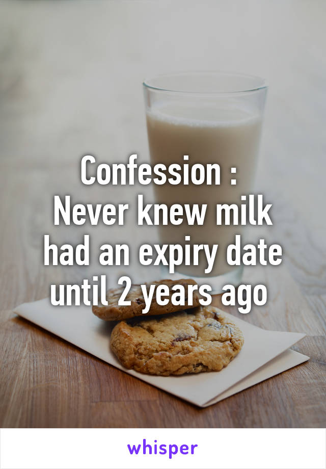 Confession : 
Never knew milk had an expiry date until 2 years ago 