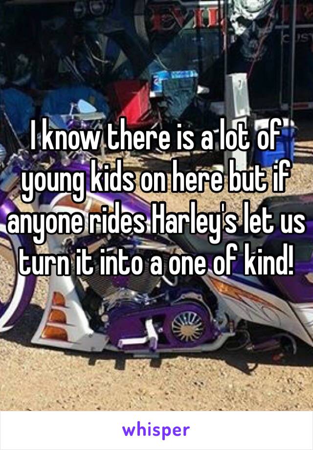 I know there is a lot of young kids on here but if anyone rides Harley's let us turn it into a one of kind!
