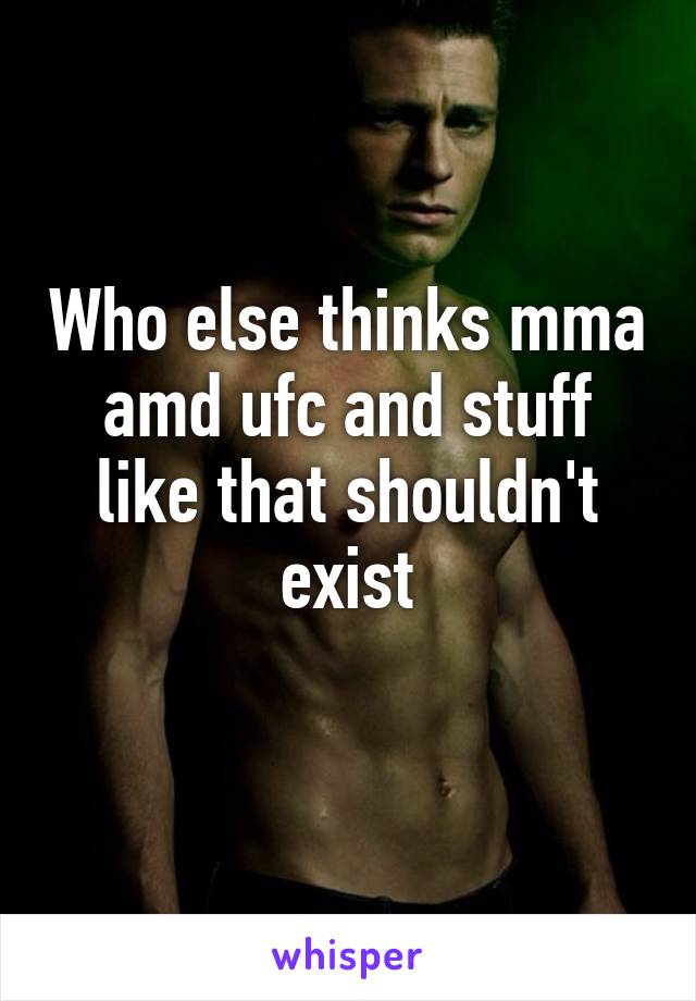 Who else thinks mma amd ufc and stuff like that shouldn't exist
