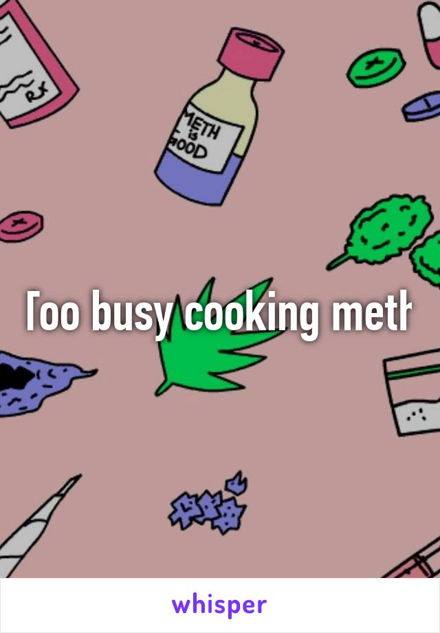 Too busy cooking meth