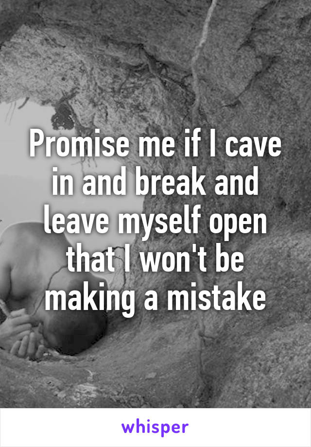 Promise me if I cave in and break and leave myself open that I won't be making a mistake