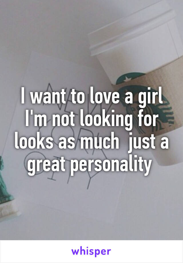 I want to love a girl I'm not looking for looks as much  just a great personality 