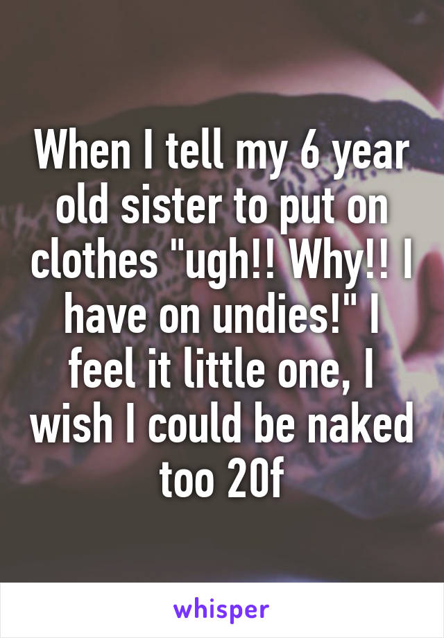 When I tell my 6 year old sister to put on clothes "ugh!! Why!! I have on undies!" I feel it little one, I wish I could be naked too 20f