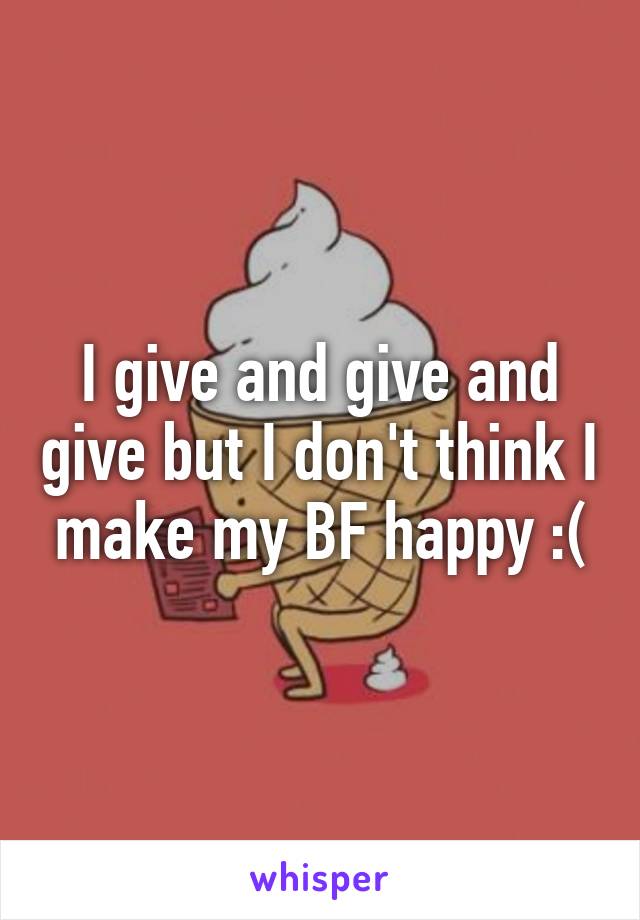 I give and give and give but I don't think I make my BF happy :(