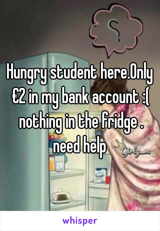 Hungry student here.Only €2 in my bank account :( nothing in the fridge . need help 
