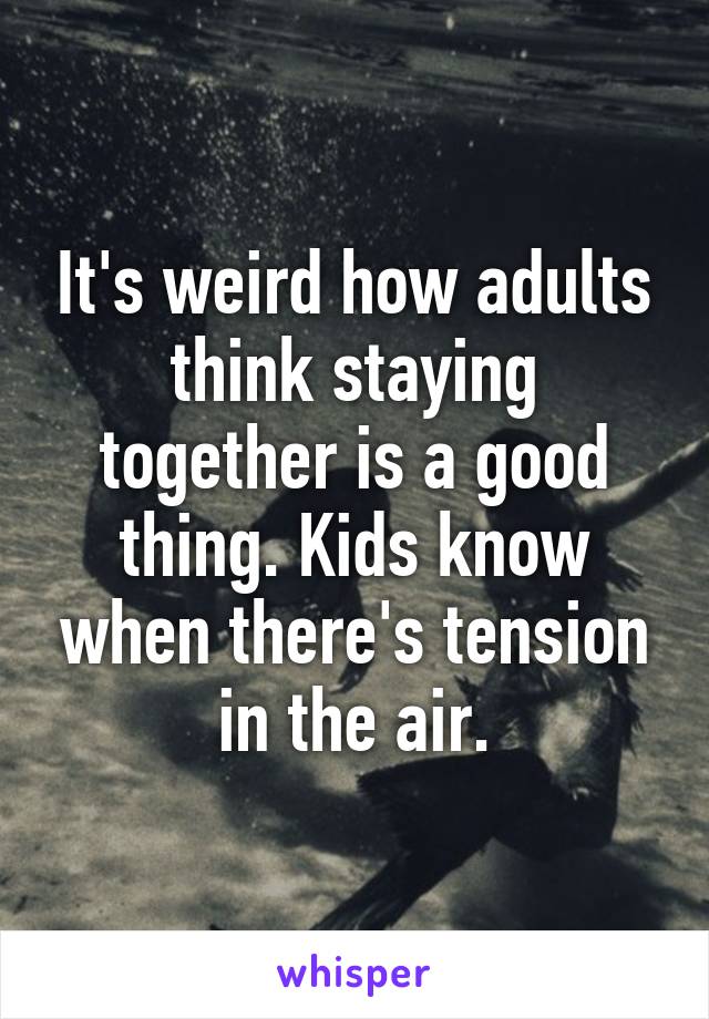 It's weird how adults think staying together is a good thing. Kids know when there's tension in the air.