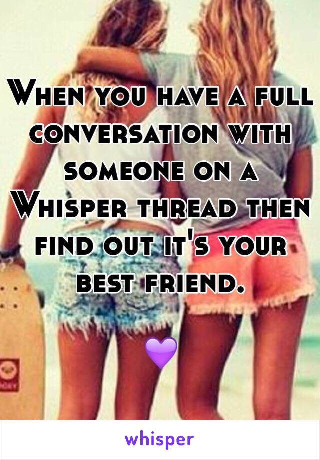 When you have a full conversation with someone on a Whisper thread then find out it's your best friend. 

💜