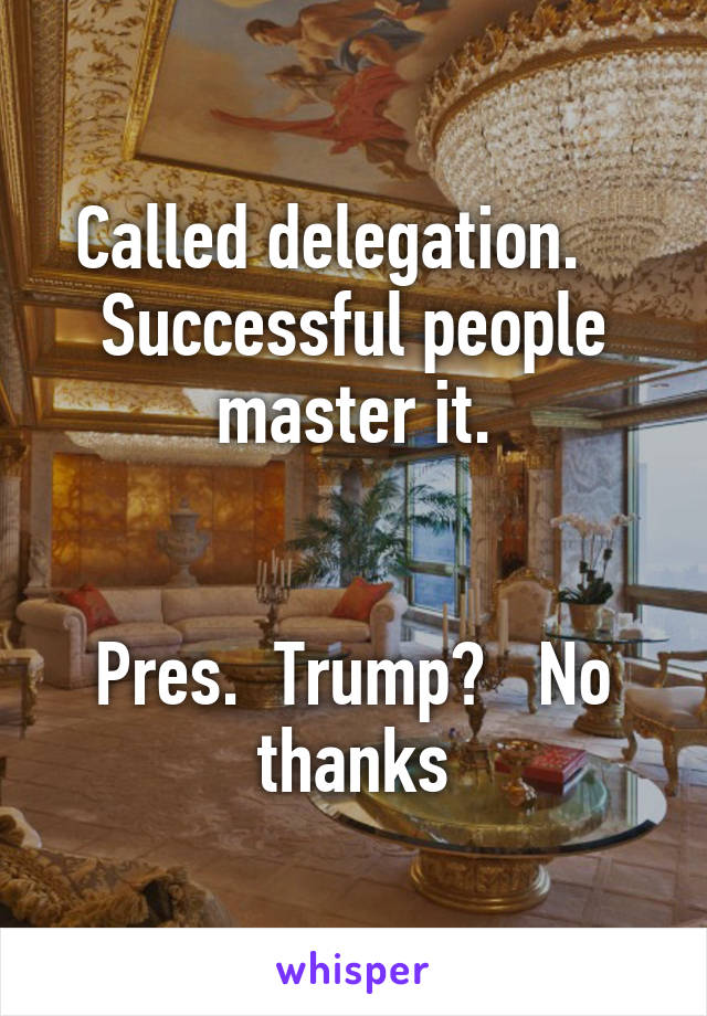 Called delegation.    Successful people master it.


Pres.  Trump?   No thanks