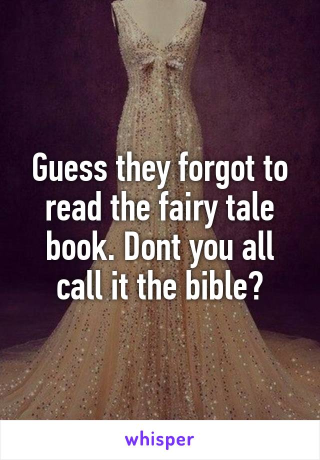 Guess they forgot to read the fairy tale book. Dont you all call it the bible?