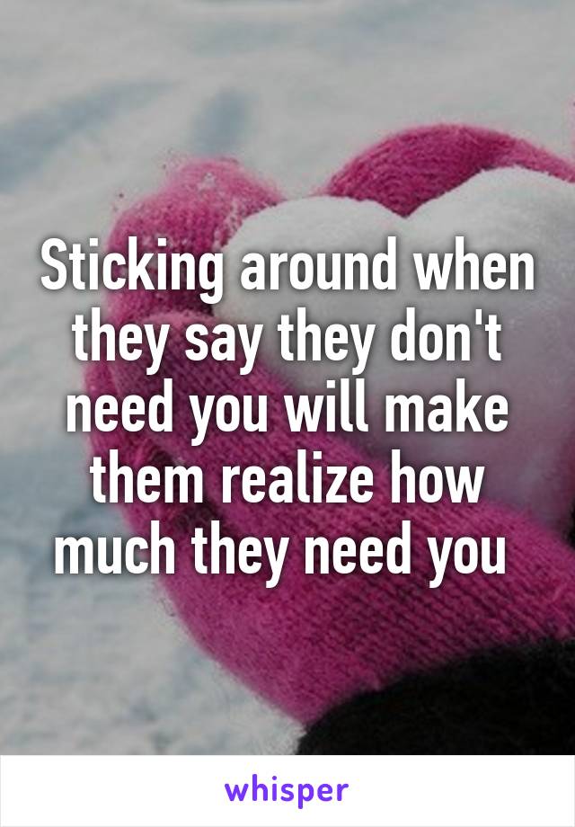 Sticking around when they say they don't need you will make them realize how much they need you 