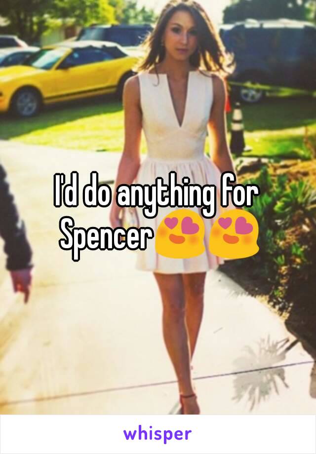 I'd do anything for Spencer😍😍