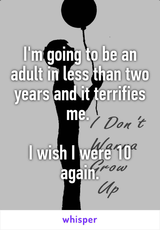 I'm going to be an adult in less than two years and it terrifies me. 

I wish I were 10 again.