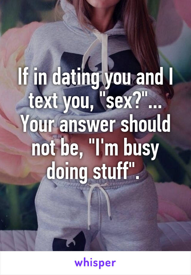 If in dating you and I text you, "sex?"... Your answer should not be, "I'm busy doing stuff". 
