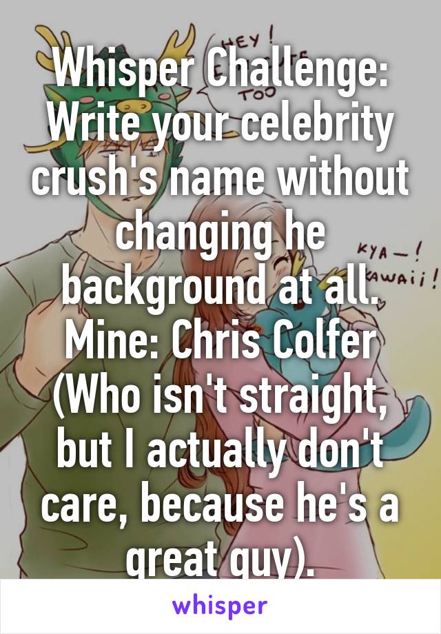 Whisper Challenge: Write your celebrity crush's name without changing he background at all. Mine: Chris Colfer (Who isn't straight, but I actually don't care, because he's a great guy).