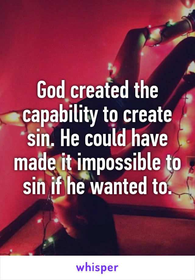 God created the capability to create sin. He could have made it impossible to sin if he wanted to.