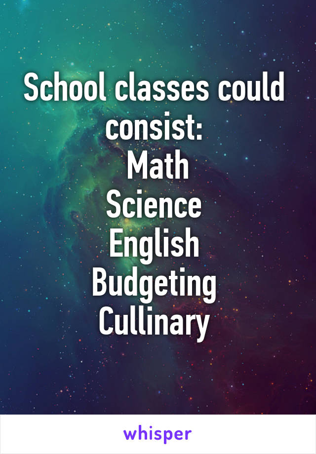 School classes could  consist: 
Math
Science 
English 
Budgeting 
Cullinary 
