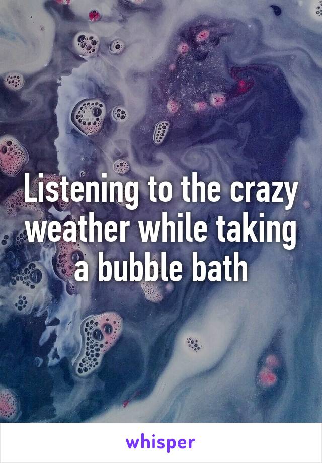 Listening to the crazy weather while taking a bubble bath