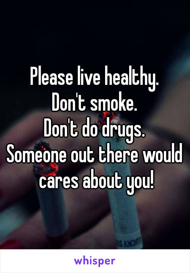 Please live healthy.
Don't smoke.
Don't do drugs.
Someone out there would cares about you!