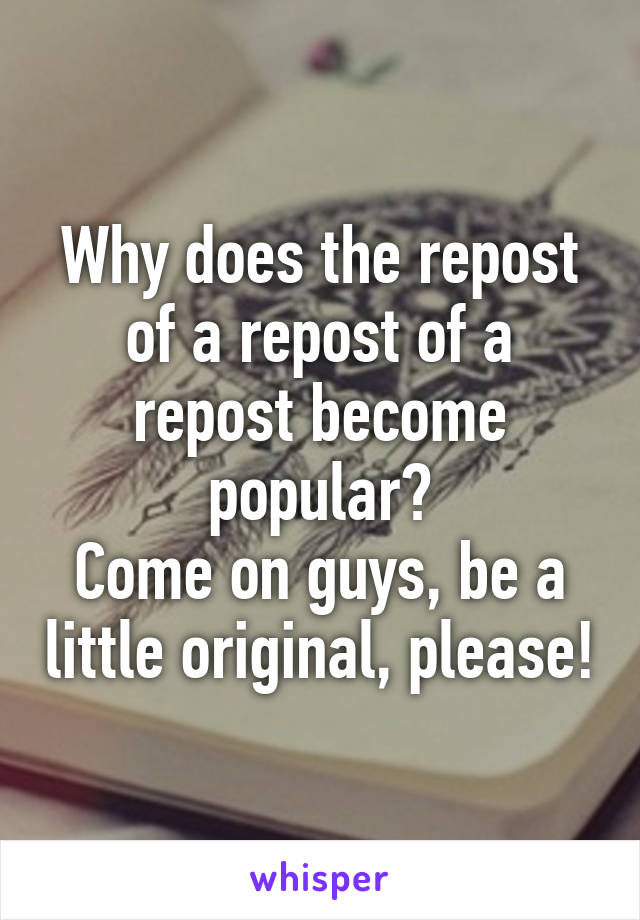 Why does the repost of a repost of a repost become popular?
Come on guys, be a little original, please!