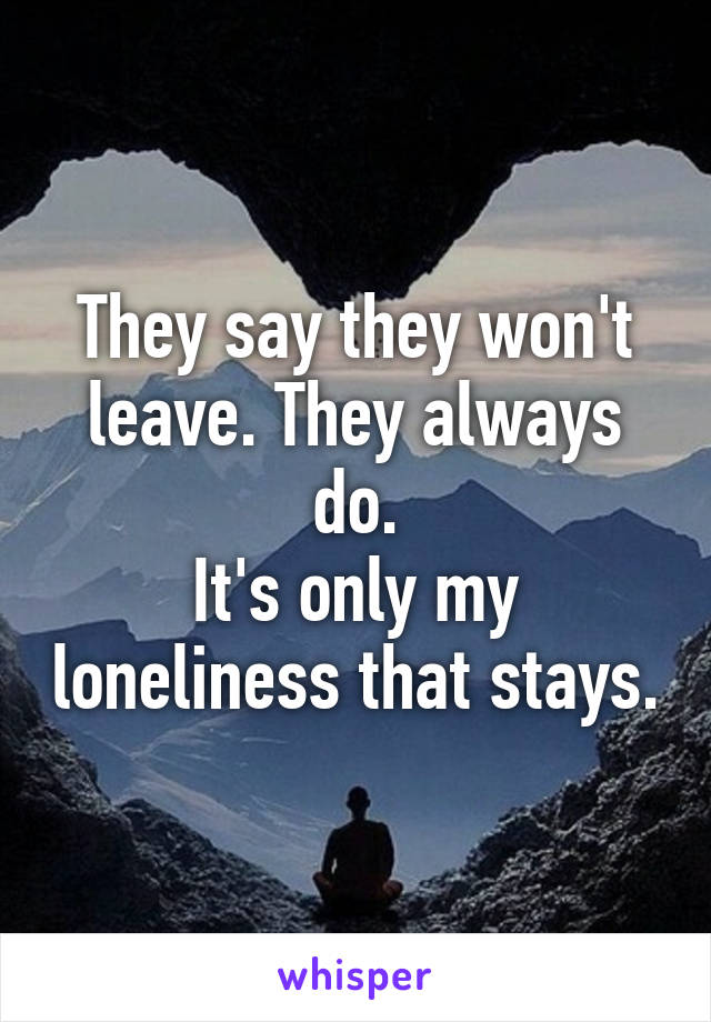 They say they won't leave. They always do.
It's only my loneliness that stays.