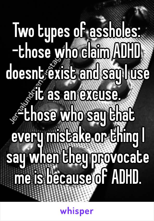 Two types of assholes:
-those who claim ADHD doesnt exist and say I use it as an excuse.
-those who say that every mistake or thing I say when they provocate me is because of ADHD.