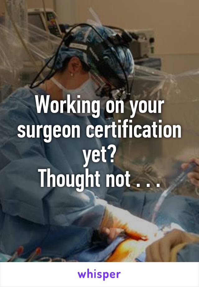 Working on your surgeon certification yet?
Thought not . . .