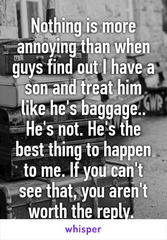 Nothing is more annoying than when guys find out I have a son and treat him like he's baggage.. He's not. He's the best thing to happen to me. If you can't see that, you aren't worth the reply. 